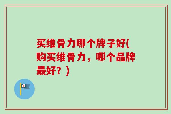 买维骨力哪个牌子好(购买维骨力，哪个品牌最好？)