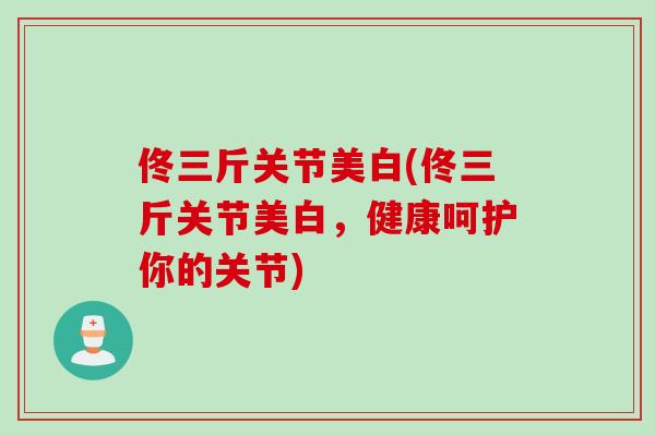 佟三斤关节美白(佟三斤关节美白，健康呵护你的关节)