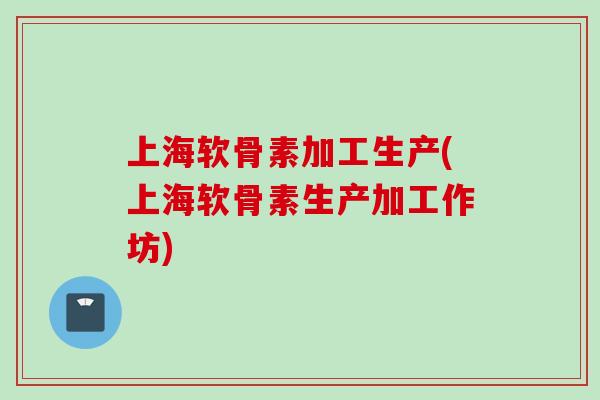 上海软骨素加工生产(上海软骨素生产加工作坊)