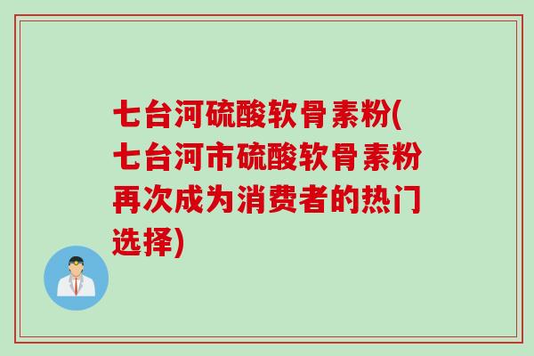 七台河硫酸软骨素粉(七台河市硫酸软骨素粉再次成为消费者的热门选择)