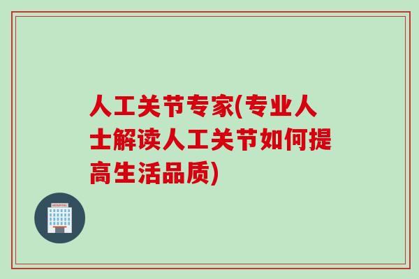 人工关节专家(专业人士解读人工关节如何提高生活品质)