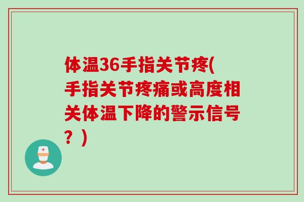 体温36手指关节疼(手指关节疼痛或高度相关体温下降的警示信号？)