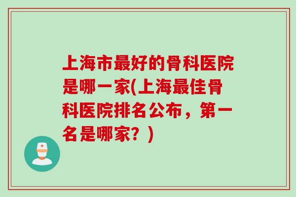 上海市最好的骨科医院是哪一家(上海最佳骨科医院排名公布，第一名是哪家？)