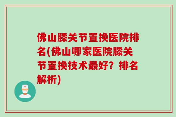 佛山膝关节置换医院排名(佛山哪家医院膝关节置换技术最好？排名解析)