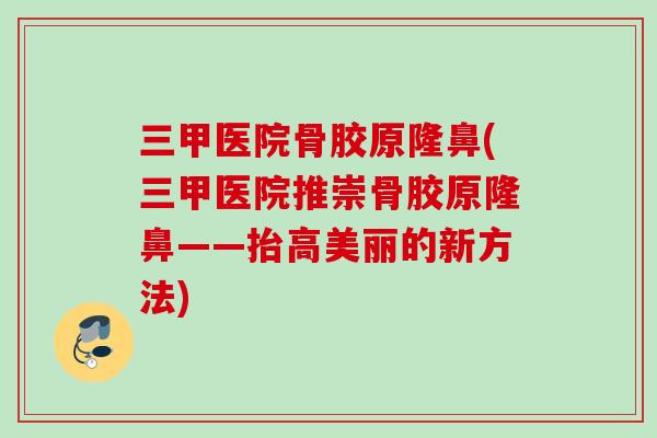 三甲医院骨胶原隆鼻(三甲医院推崇骨胶原隆鼻——抬高美丽的新方法)
