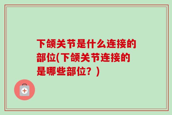 下颌关节是什么连接的部位(下颌关节连接的是哪些部位？)
