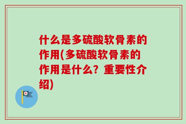 什么是多硫酸软骨素的作用(多硫酸软骨素的作用是什么？重要性介绍)