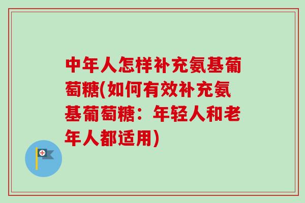 中年人怎样补充氨基葡萄糖(如何有效补充氨基葡萄糖:年轻人和老年人都适用) 中年人怎样补充氨基葡萄糖(如何有效补充氨基葡萄糖:年轻人和老年人都适用)