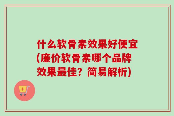 什么软骨素效果好便宜(廉价软骨素哪个品牌效果最佳？简易解析)