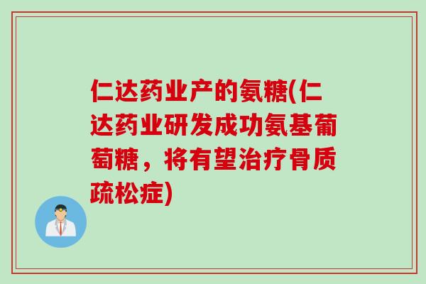 仁达药业产的氨糖(仁达药业研发成功氨基葡萄糖，将有望治疗骨质疏松症)