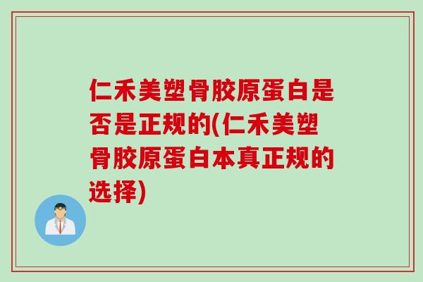仁禾美塑骨胶原蛋白是否是正规的(仁禾美塑骨胶原蛋白本真正规的选择)