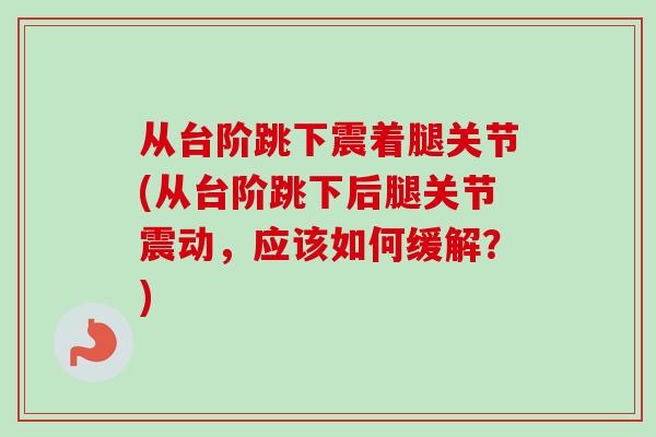 从台阶跳下震着腿关节(从台阶跳下后腿关节震动，应该如何缓解？)