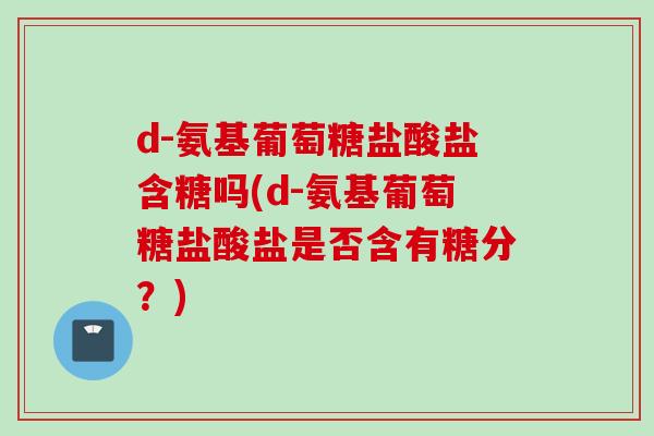 d-氨基葡萄糖盐酸盐含糖吗(d-氨基葡萄糖盐酸盐是否含有糖分?) d-氨基葡萄糖盐酸盐含糖吗(d-氨基葡萄糖盐酸盐是否含有糖分?)