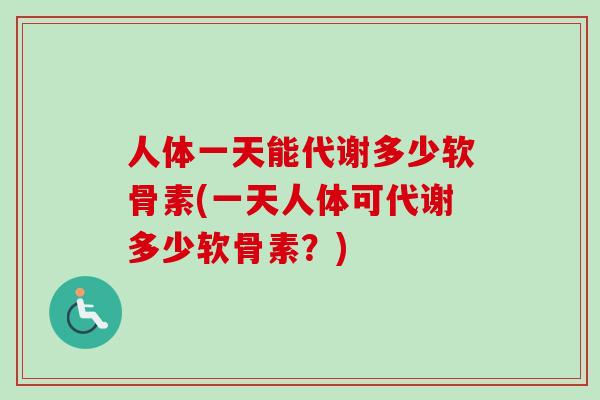人体一天能代谢多少软骨素(一天人体可代谢多少软骨素？)