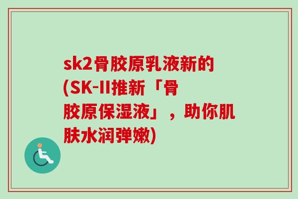 sk2骨胶原乳液新的(SK-II推新「骨胶原保湿液」，助你水润弹嫩)