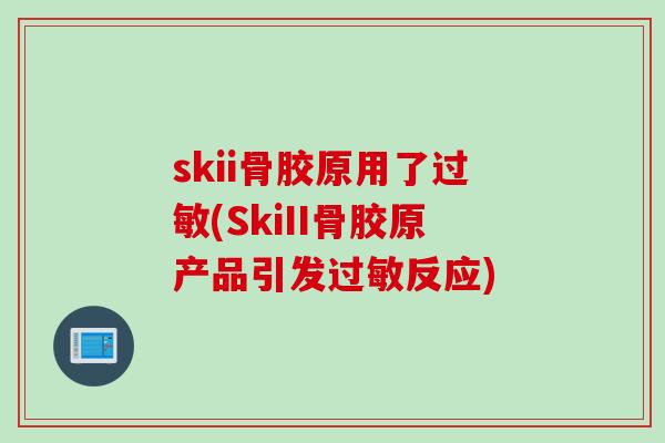 skii骨胶原用了过敏(SkiII骨胶原产品引发过敏反应)