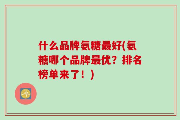 什么品牌氨糖最好(氨糖哪个品牌最优？排名榜单来了！)