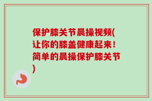 保护膝关节晨操视频(让你的膝盖健康起来！简单的晨操保护膝关节)