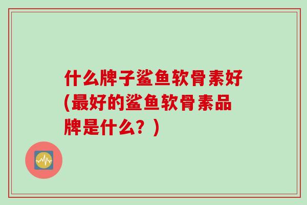 什么牌子鲨鱼软骨素好(最好的鲨鱼软骨素品牌是什么？)