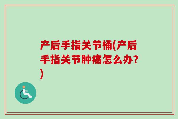 产后手指关节桶(产后手指关节肿痛怎么办？)