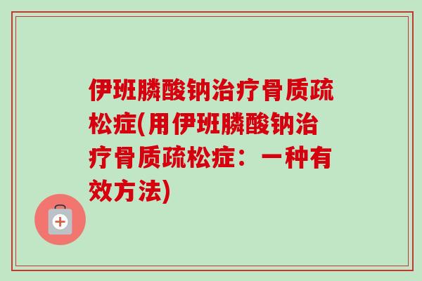 伊班膦酸钠治疗骨质疏松症(用伊班膦酸钠治疗骨质疏松症：一种有效方法)