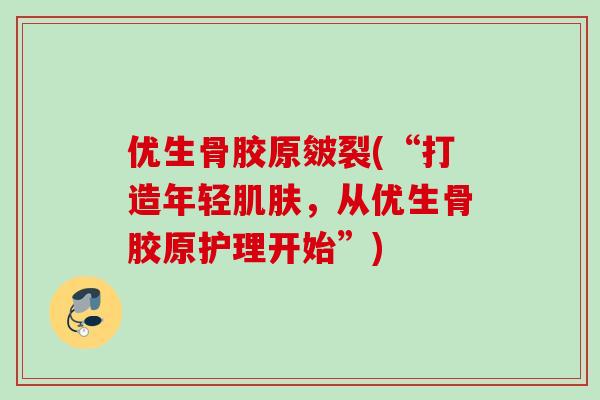 优生骨胶原皴裂(“打造年轻肌肤，从优生骨胶原护理开始”)