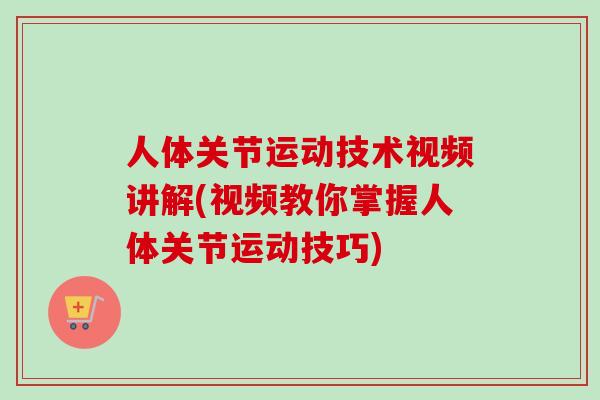 人体关节运动技术视频讲解(视频教你掌握人体关节运动技巧)