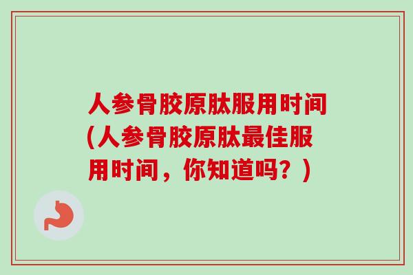 人参骨胶原肽服用时间(人参骨胶原肽最佳服用时间，你知道吗？)