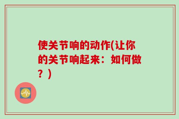 使关节响的动作(让你的关节响起来：如何做？)