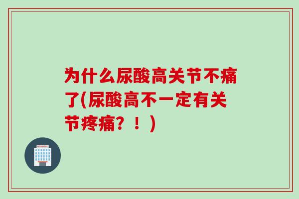 为什么尿酸高关节不痛了(尿酸高不一定有关节疼痛？！)