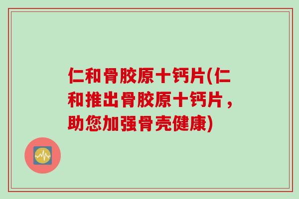 仁和骨胶原十钙片(仁和推出骨胶原十钙片，助您加强骨壳健康)