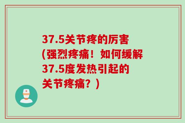 37.5关节疼的厉害(强烈疼痛！如何缓解37.5度发热引起的关节疼痛？)