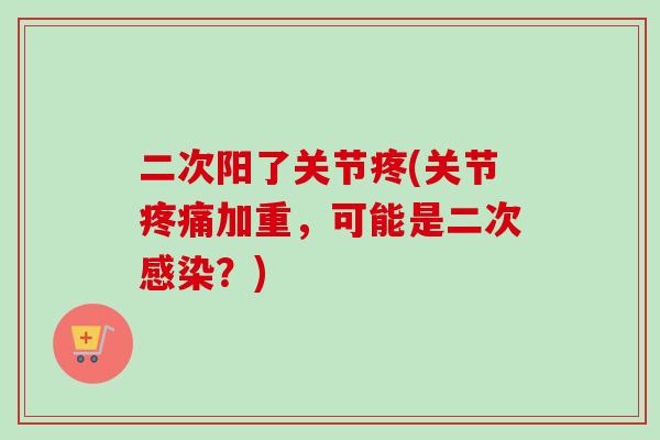 二次阳了关节疼(关节疼痛加重，可能是二次感染？)