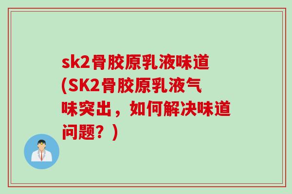 sk2骨胶原乳液味道(SK2骨胶原乳液气味突出，如何解决味道问题？)