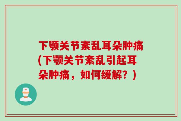 下颚关节紊乱耳朵肿痛(下颚关节紊乱引起耳朵肿痛，如何缓解？)