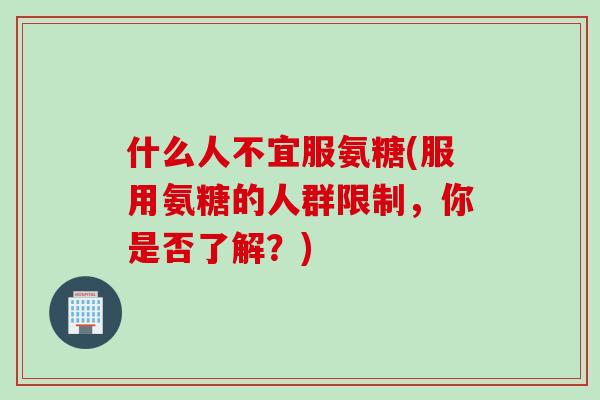 什么人不宜服氨糖(服用氨糖的人群限制，你是否了解？)