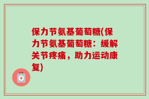 保力节氨基葡萄糖(保力节氨基葡萄糖:缓解关节,助力运动康复) 保力节氨基葡萄糖(保力节氨基葡萄糖:缓解关节,助力运动康复)