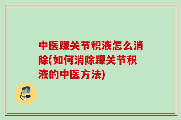 中医踝关节积液怎么消除(如何消除踝关节积液的中医方法)