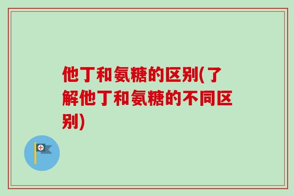 他丁和氨糖的区别(了解他丁和氨糖的不同区别)