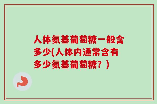 人体氨基葡萄糖一般含多少(人体内通常含有多少氨基葡萄糖？)