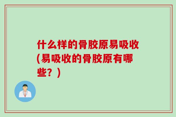 什么样的骨胶原易吸收(易吸收的骨胶原有哪些？)