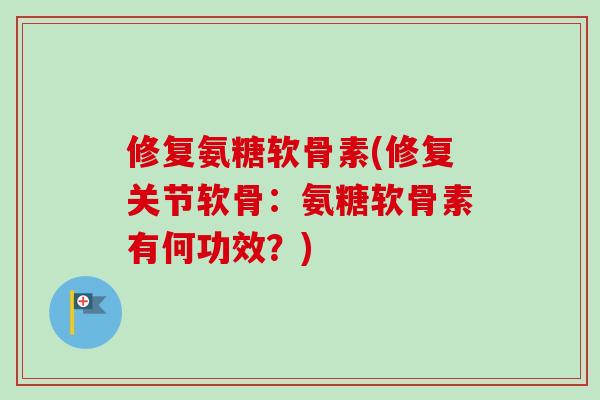 修复氨糖软骨素(修复关节软骨：氨糖软骨素有何功效？)