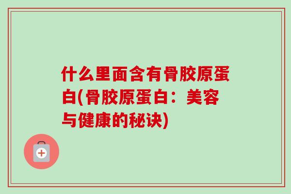 什么里面含有骨胶原蛋白(骨胶原蛋白：美容与健康的秘诀)