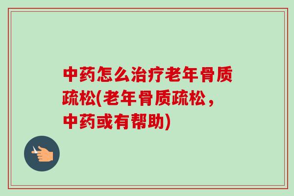 中药怎么治疗老年骨质疏松(老年骨质疏松，中药或有帮助)