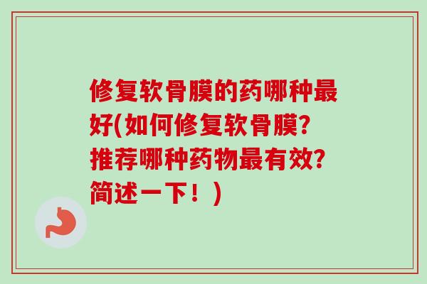 修复软骨膜的药哪种最好(如何修复软骨膜？推荐哪种药物最有效？简述一下！)