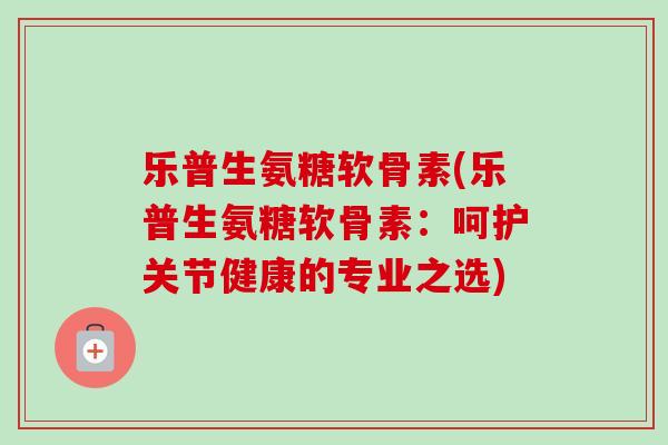 乐普生氨糖软骨素(乐普生氨糖软骨素：呵护关节健康的专业之选)