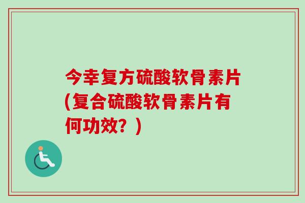 今幸复方硫酸软骨素片(复合硫酸软骨素片有何功效？)