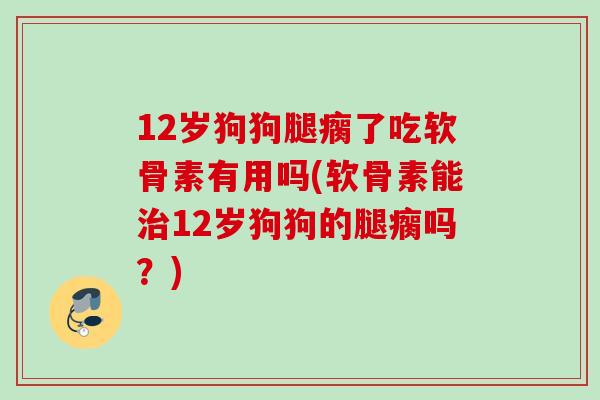 12岁狗狗腿瘸了吃软骨素有用吗(软骨素能治12岁狗狗的腿瘸吗？)