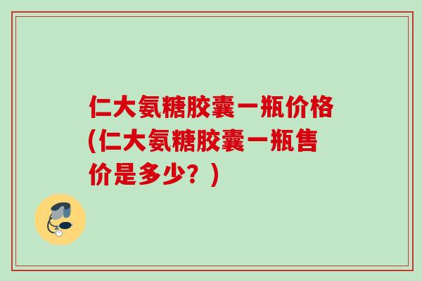 仁大氨糖胶囊一瓶价格(仁大氨糖胶囊一瓶售价是多少？)