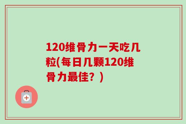 120维骨力一天吃几粒(每日几颗120维骨力最佳？)